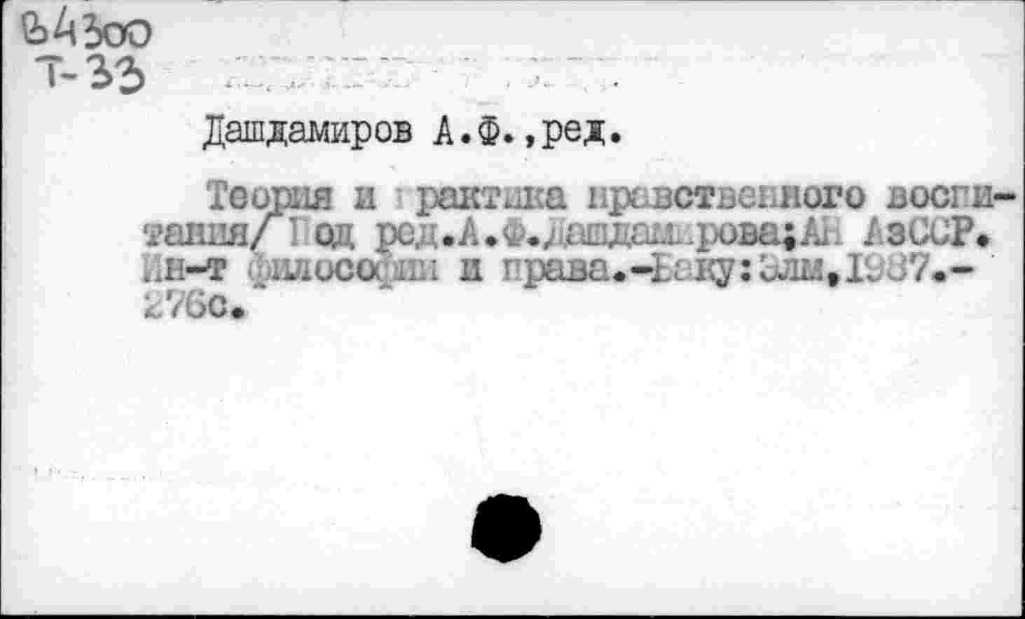 ﻿ЗАЗоо 7-33
Дашдамиров А.ф. ,ред.
Теория и рактшш нравственного воспитания/ 1 од ред.А*Ф.даидаирова;А1 АзССР. Ин-т илосо( ди и права.-Ьаку:2лм»1£37.-276С.